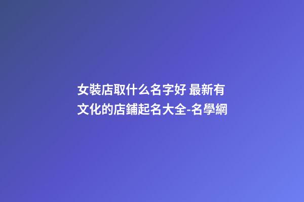 女裝店取什么名字好 最新有文化的店鋪起名大全-名學網-第1張-店鋪起名-玄機派